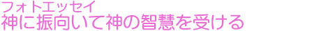 フォトエッセイ　神に振向いて神の智慧を受ける